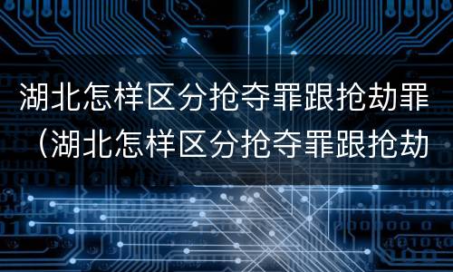 湖北怎样区分抢夺罪跟抢劫罪（湖北怎样区分抢夺罪跟抢劫罪的区别）