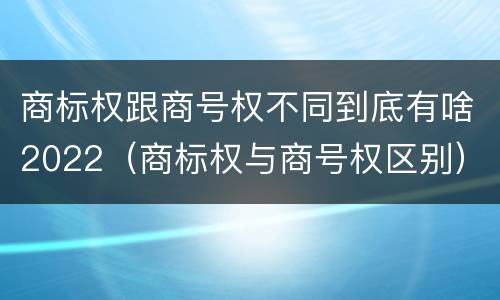 商标权跟商号权不同到底有啥2022（商标权与商号权区别）