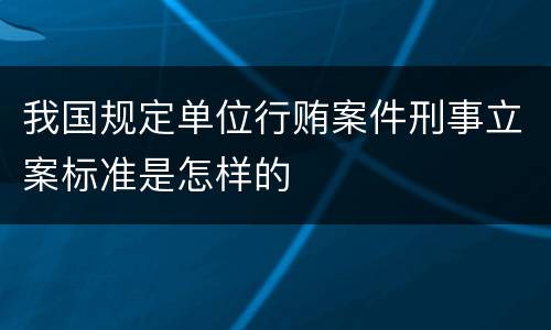 我国规定单位行贿案件刑事立案标准是怎样的
