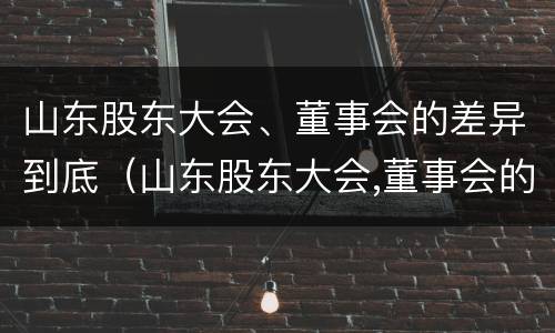 山东股东大会、董事会的差异到底（山东股东大会,董事会的差异到底有多大）