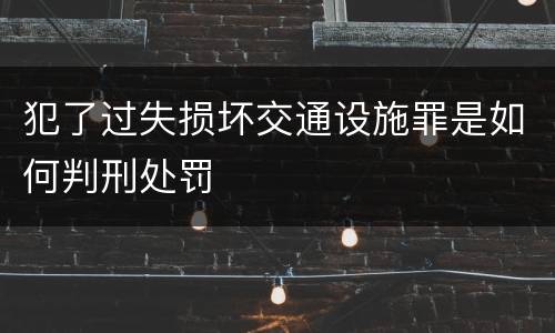 犯了过失损坏交通设施罪是如何判刑处罚