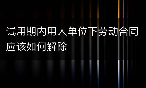 试用期内用人单位下劳动合同应该如何解除