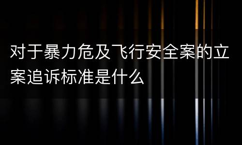 对于暴力危及飞行安全案的立案追诉标准是什么