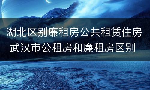 湖北区别廉租房公共租赁住房 武汉市公租房和廉租房区别