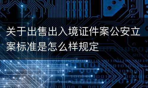 关于出售出入境证件案公安立案标准是怎么样规定