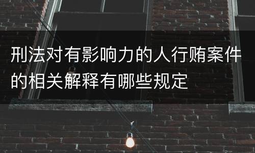 刑法对有影响力的人行贿案件的相关解释有哪些规定