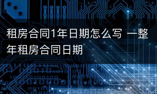 租房合同1年日期怎么写 一整年租房合同日期