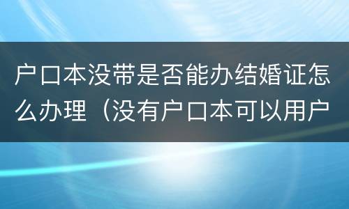 户口本没带是否能办结婚证怎么办理（没有户口本可以用户籍证明领结婚证吗）