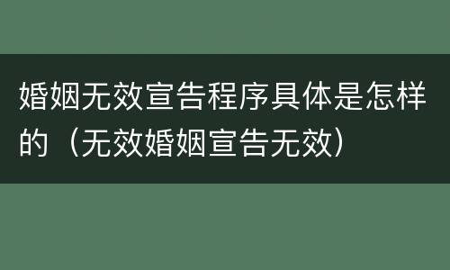 婚姻无效宣告程序具体是怎样的（无效婚姻宣告无效）