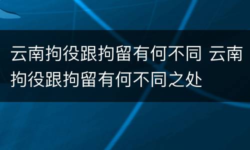 云南拘役跟拘留有何不同 云南拘役跟拘留有何不同之处