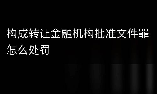 构成转让金融机构批准文件罪怎么处罚