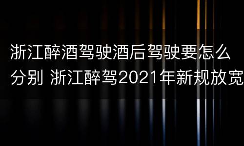 浙江醉酒驾驶酒后驾驶要怎么分别 浙江醉驾2021年新规放宽