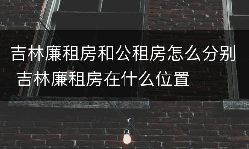 吉林廉租房和公租房怎么分别 吉林廉租房在什么位置