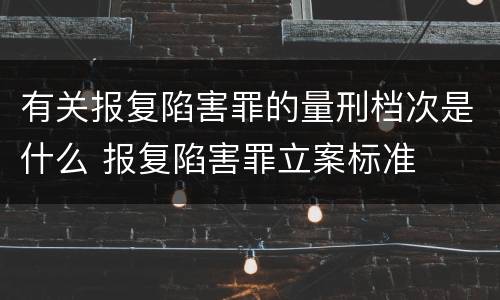 有关报复陷害罪的量刑档次是什么 报复陷害罪立案标准