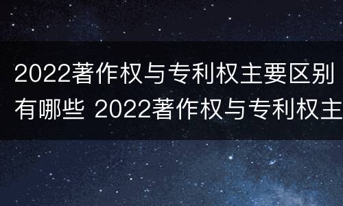 2022著作权与专利权主要区别有哪些 2022著作权与专利权主要区别有哪些呢