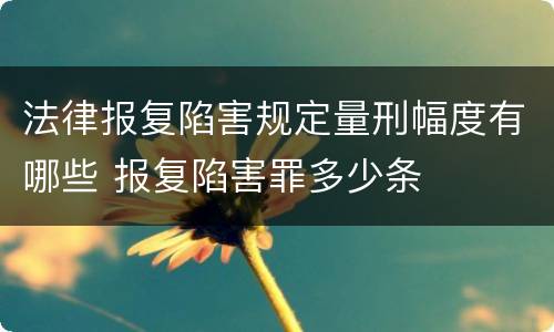 法律报复陷害规定量刑幅度有哪些 报复陷害罪多少条