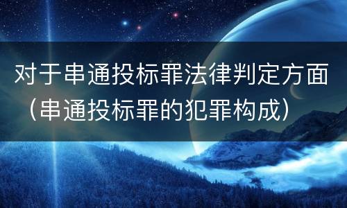 对于串通投标罪法律判定方面（串通投标罪的犯罪构成）