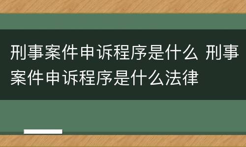 刑事案件申诉程序是什么 刑事案件申诉程序是什么法律
