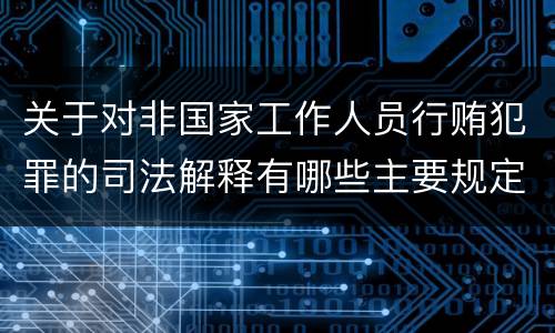 关于对非国家工作人员行贿犯罪的司法解释有哪些主要规定