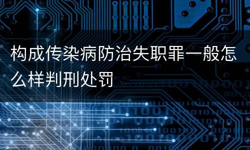 构成传染病防治失职罪一般怎么样判刑处罚