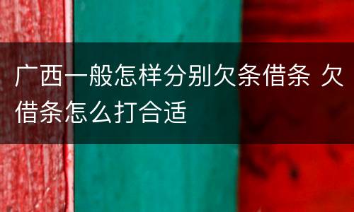 广西一般怎样分别欠条借条 欠借条怎么打合适