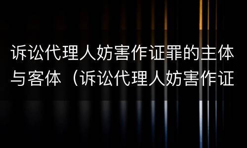 诉讼代理人妨害作证罪的主体与客体（诉讼代理人妨害作证罪的主体与客体是）