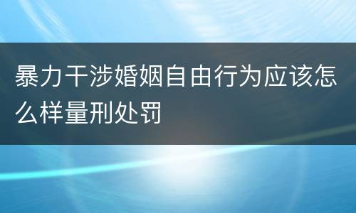 暴力干涉婚姻自由行为应该怎么样量刑处罚