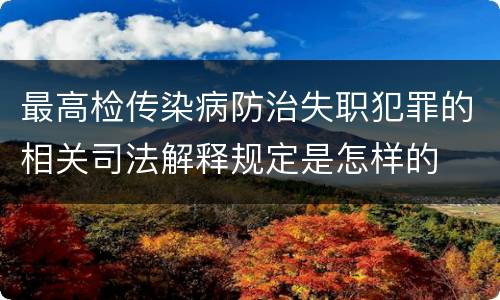 最高检传染病防治失职犯罪的相关司法解释规定是怎样的