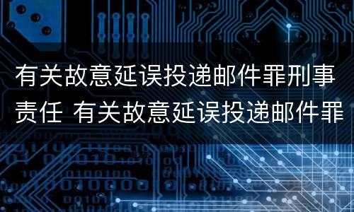 有关故意延误投递邮件罪刑事责任 有关故意延误投递邮件罪刑事责任的规定