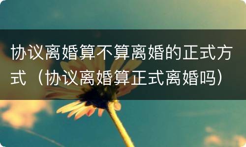 协议离婚算不算离婚的正式方式（协议离婚算正式离婚吗）