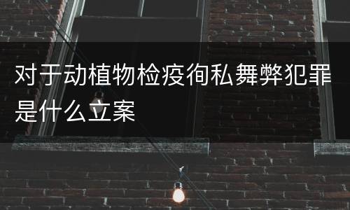 对于动植物检疫徇私舞弊犯罪是什么立案