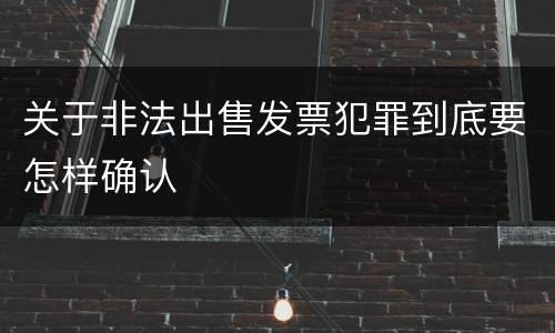 关于非法出售发票犯罪到底要怎样确认