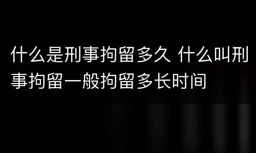 什么是刑事拘留多久 什么叫刑事拘留一般拘留多长时间