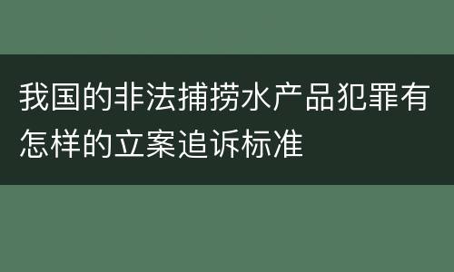 我国的非法捕捞水产品犯罪有怎样的立案追诉标准