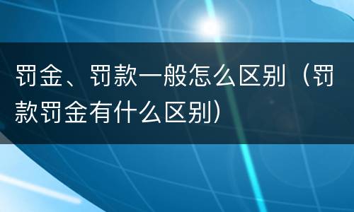 罚金、罚款一般怎么区别（罚款罚金有什么区别）