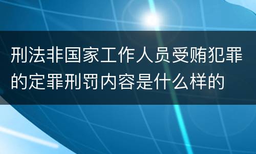刑法非国家工作人员受贿犯罪的定罪刑罚内容是什么样的