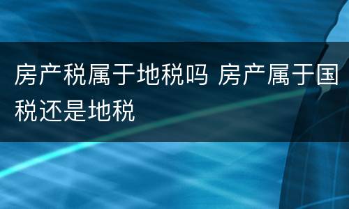 房产税属于地税吗 房产属于国税还是地税