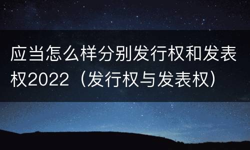 应当怎么样分别发行权和发表权2022（发行权与发表权）
