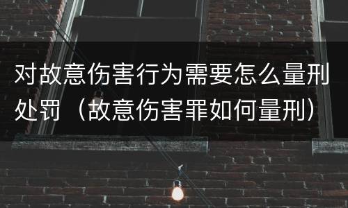 对故意伤害行为需要怎么量刑处罚（故意伤害罪如何量刑）