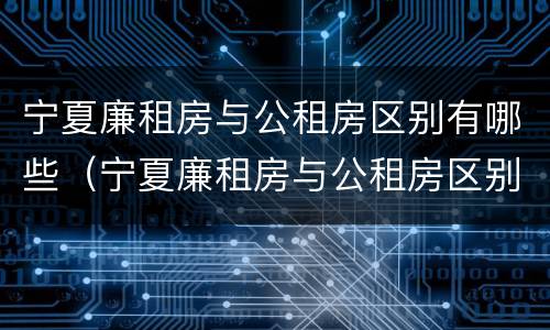 宁夏廉租房与公租房区别有哪些（宁夏廉租房与公租房区别有哪些优势）