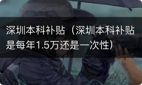 深圳本科补贴（深圳本科补贴是每年1.5万还是一次性）