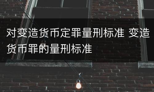 对变造货币定罪量刑标准 变造货币罪的量刑标准