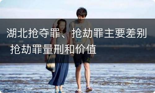 湖北抢夺罪、抢劫罪主要差别 抢劫罪量刑和价值