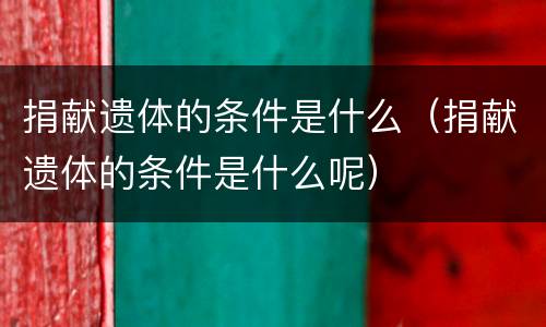 捐献遗体的条件是什么（捐献遗体的条件是什么呢）
