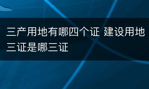 三产用地有哪四个证 建设用地三证是哪三证