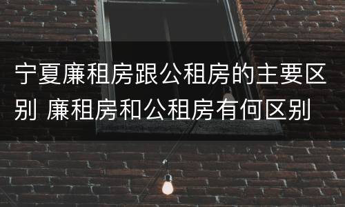 宁夏廉租房跟公租房的主要区别 廉租房和公租房有何区别