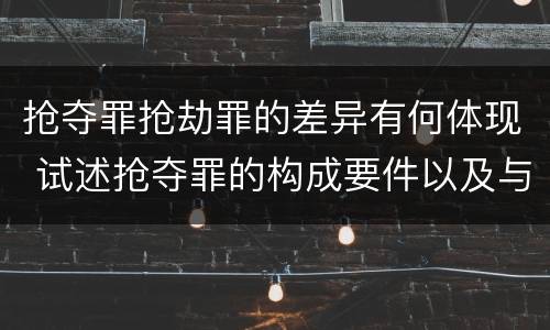 抢夺罪抢劫罪的差异有何体现 试述抢夺罪的构成要件以及与抢劫罪的区别