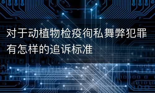 对于动植物检疫徇私舞弊犯罪有怎样的追诉标准