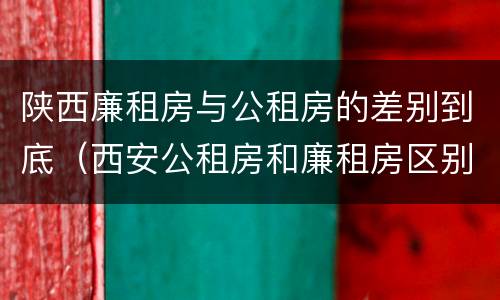 陕西廉租房与公租房的差别到底（西安公租房和廉租房区别）