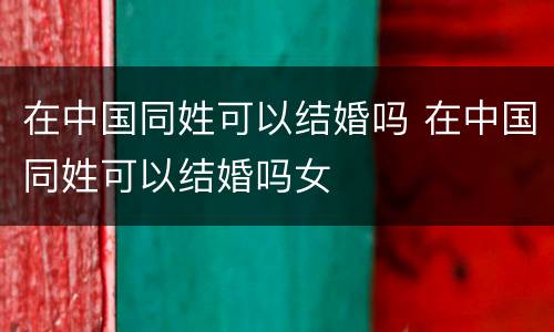 在中国同姓可以结婚吗 在中国同姓可以结婚吗女